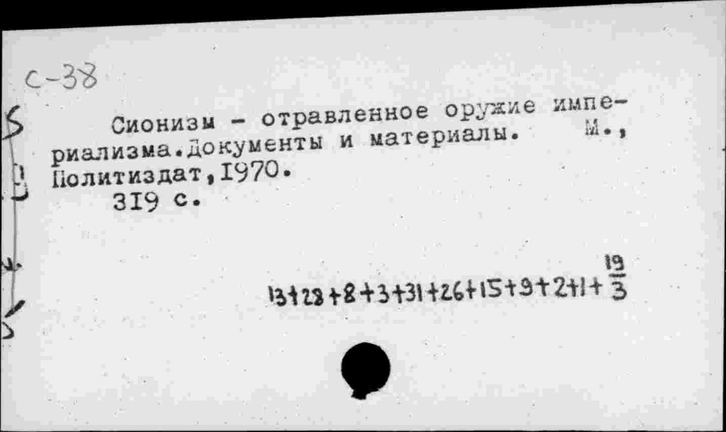 ﻿Сионизм - отравленное орухие импе риализма.Документы и материалы. М. Политиздат,1970•
319 с.

’ЗШ12+3 +31	13+Э12+1+